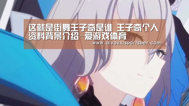 这就是街舞王子奇是谁 王子奇个人资料背景介绍-爱游戏体育(图1) 爱游戏直播