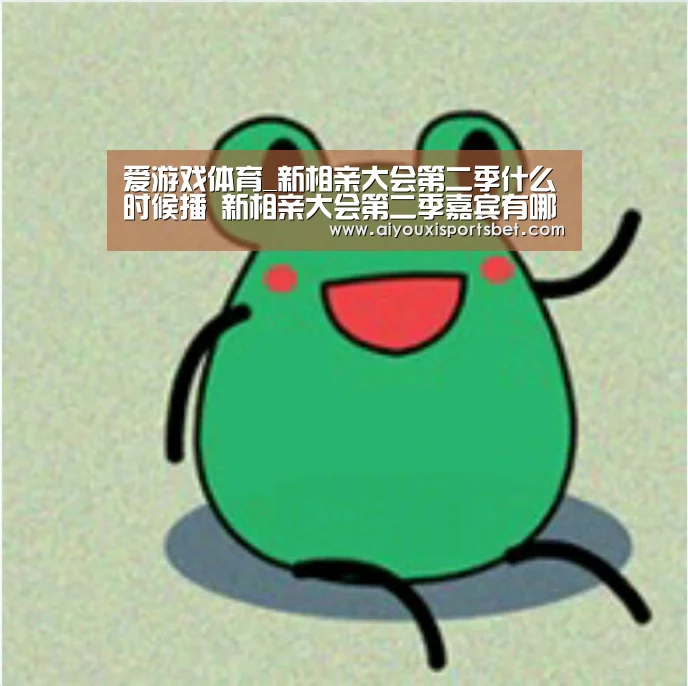 爱游戏体育_新相亲大会第二季什么时候播 新相亲大会第二季嘉宾有哪些(图2) 爱游戏赛事