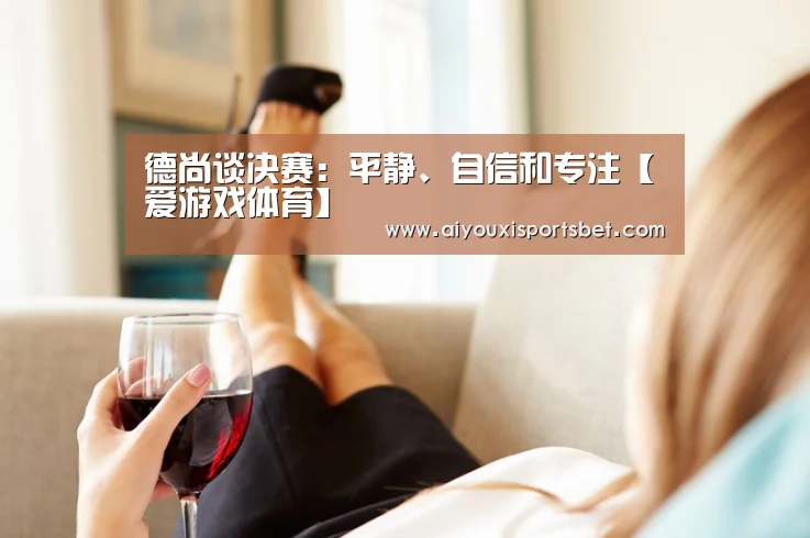 德尚谈决赛:平静、自信和专注【爱游戏体育】(图1) 爱游戏赛事
