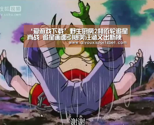‘爱游戏下载’野生厨房2林依轮追星肖战 追星画面引爆笑汪涵又出新梗(图3) 爱游戏体育