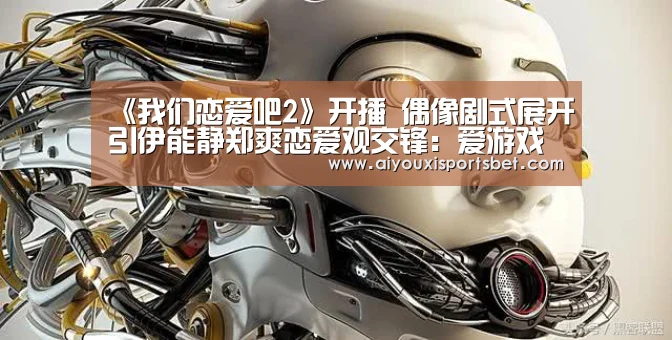 《我们恋爱吧2》开播 偶像剧式展开引伊能静郑爽恋爱观交锋:爱游戏体育(图1) 爱游戏下载