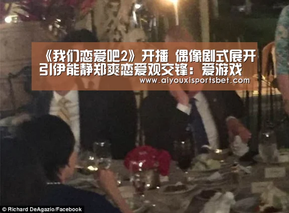 《我们恋爱吧2》开播 偶像剧式展开引伊能静郑爽恋爱观交锋:爱游戏体育(图3) 爱游戏赛事