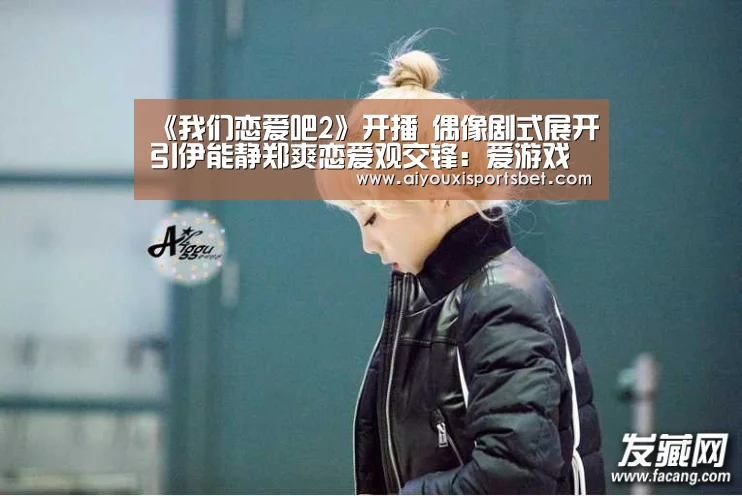《我们恋爱吧2》开播 偶像剧式展开引伊能静郑爽恋爱观交锋:爱游戏体育(图2) 爱游戏直播